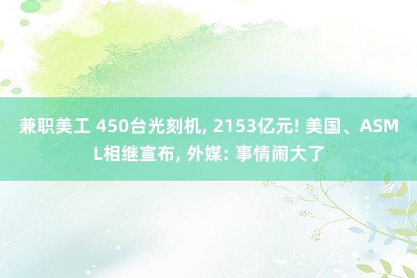 兼职美工 450台光刻机, 2153亿元! 美国、ASML相继宣布, 外媒: 事情闹大了