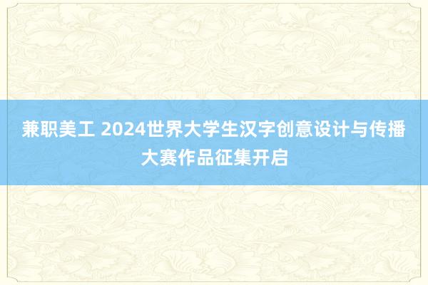 兼职美工 2024世界大学生汉字创意设计与传播大赛作品征集开启