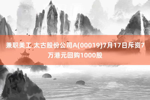 兼职美工 太古股份公司A(00019)7月17日斥资7万港元回购1000股