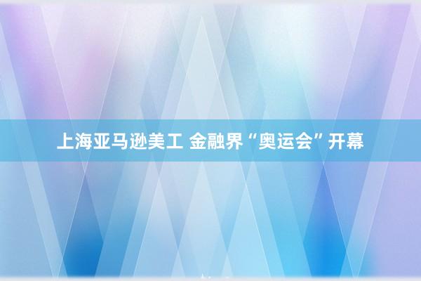 上海亚马逊美工 金融界“奥运会”开幕