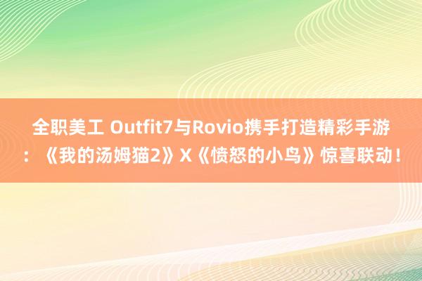 全职美工 Outfit7与Rovio携手打造精彩手游：《我的汤姆猫2》X《愤怒的小鸟》惊喜联动！